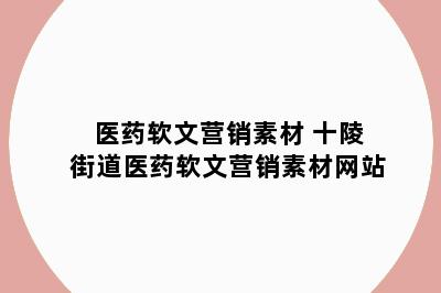 医药软文营销素材 十陵街道医药软文营销素材网站